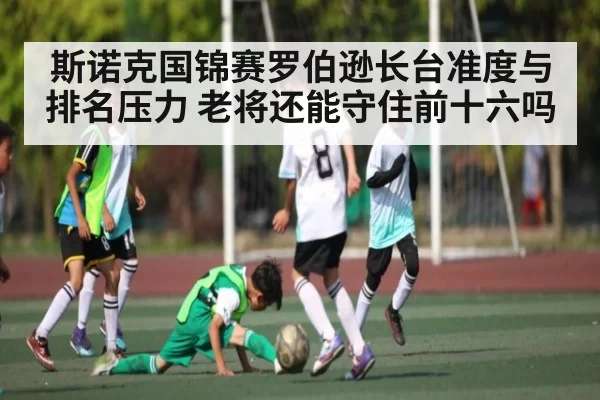 斯诺克国锦赛罗伯逊长台准度与排名压力 老将还能守住前十六吗